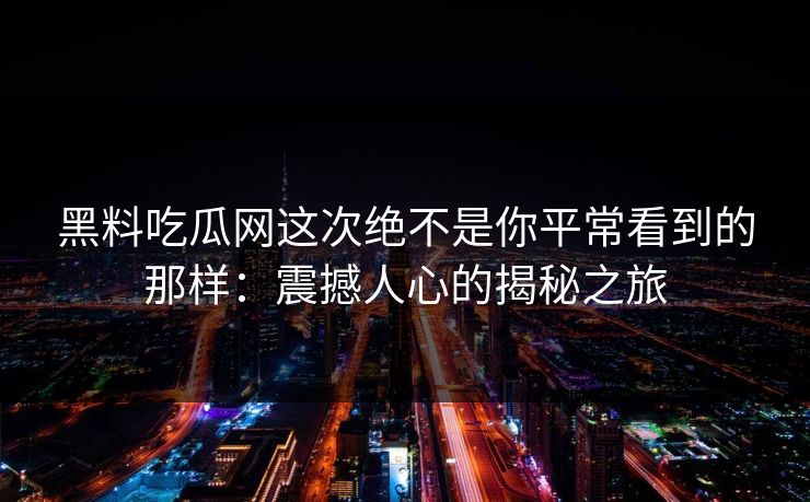 黑料吃瓜网这次绝不是你平常看到的那样：震撼人心的揭秘之旅