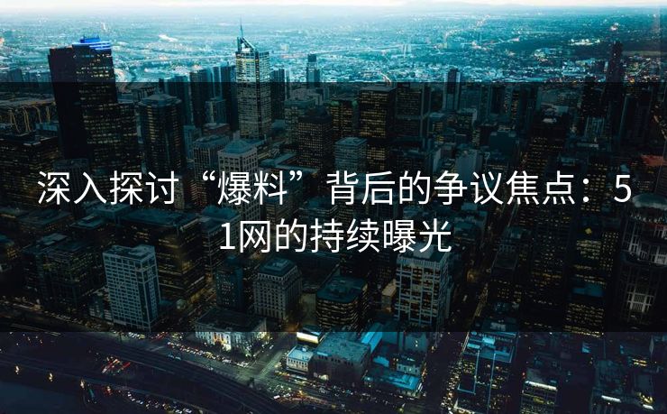 深入探讨“爆料”背后的争议焦点：51网的持续曝光