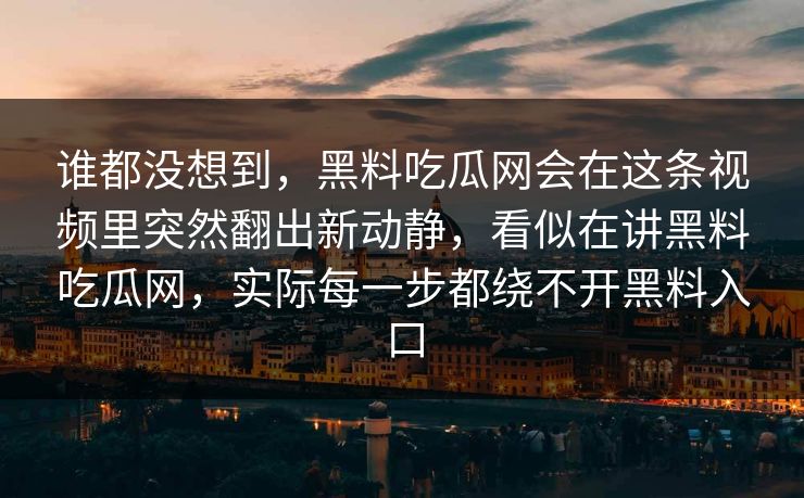谁都没想到，黑料吃瓜网会在这条视频里突然翻出新动静，看似在讲黑料吃瓜网，实际每一步都绕不开黑料入口