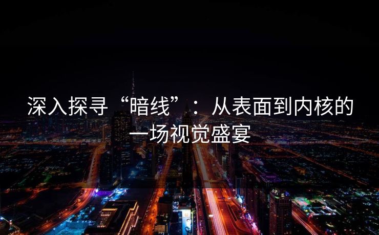 深入探寻“暗线”:从表面到内核的一场视觉盛宴