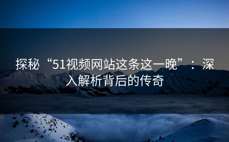 探秘“51视频网站这条这一晚”:深入解析背后的传奇
