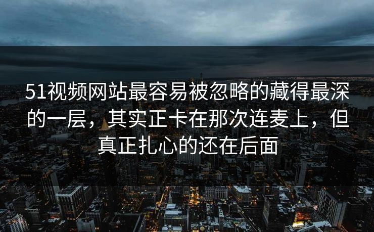 51视频网站最容易被忽略的藏得最深的一层，其实正卡在那次连麦上，但真正扎心的还在后面
