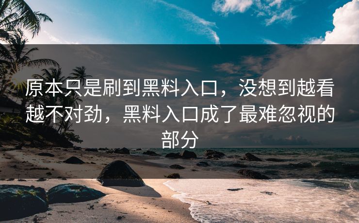 原本只是刷到黑料入口，没想到越看越不对劲，黑料入口成了最难忽视的部分