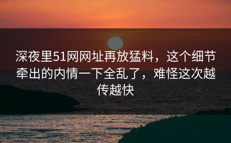 深夜里51网网址再放猛料，这个细节牵出的内情一下全乱了，难怪这次越传越快